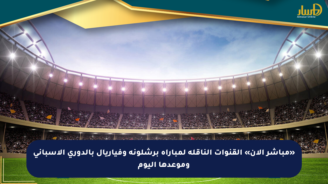«مباشر الآن» القنوات الناقلة لمباراة برشلونة وفياريال بالدوري الإسباني وموعدها اليوم